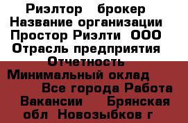 Риэлтор - брокер › Название организации ­ Простор-Риэлти, ООО › Отрасль предприятия ­ Отчетность › Минимальный оклад ­ 150 000 - Все города Работа » Вакансии   . Брянская обл.,Новозыбков г.